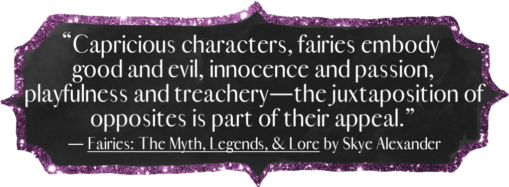 "Capricious characters, fairies embody good and evil, innocence and passion, playfulness and treachery—the juxtaposition of opposites is part of their appeal."