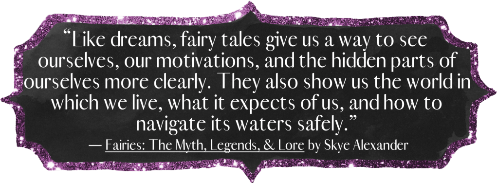 "Like dreams, fairy tales give us a way to see ourselves, our motivations, and the hidden parts of ourselves more clearly. They also show us the world in which we live, what it expects of us, and how to navigate its waters safely."