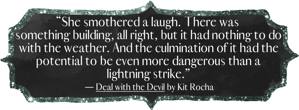 “She smothered a laugh. There was something building, all right, but it had nothing to do with the weather. And the culmination of it had the potential to be even more dangerous than a lightning strike.”