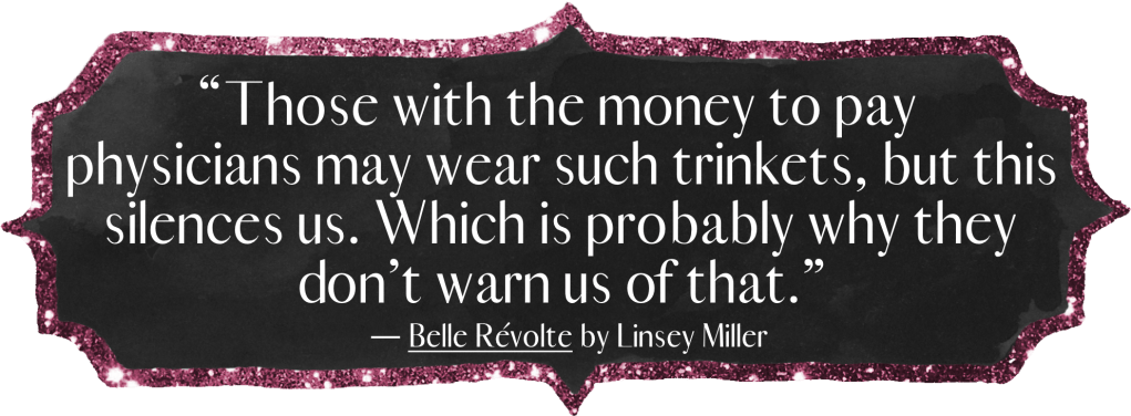 “Those with the money to pay physicians may wear such trinkets, but this silences us. Which is probably why they don’t warn us of that.” Belle Révolte by Linsey Miller
