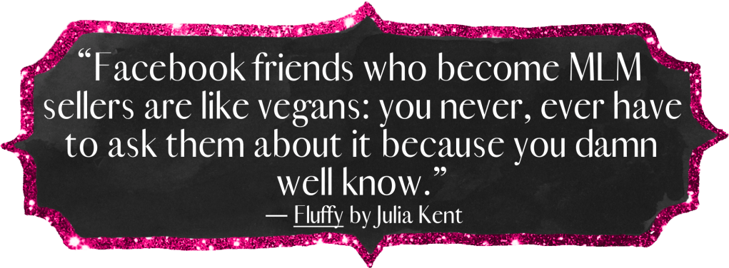 "Facebook friends who become MLM sellers are like vegans: you never, ever have to ask them about it because you damn well know." - Fluffy by Julia Kent