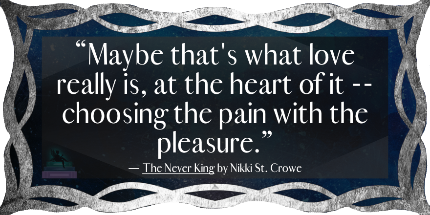 “Maybe that's what love really is, at the heart of it --choosing the pain with the pleasure.”
— The Never King by Nikki St. Crowe