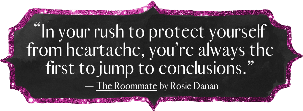 “In your rush to protect yourself from heartache, you’re always the first to jump to conclusions.”