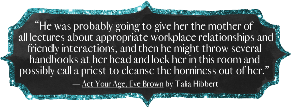 He was probably going to give her the mother of all lectures about appropriate workplace relationships and friendly interactions, and then he might throw several handbooks at her head and lock her in this room and possibly call a priest to cleanse the horniness out of her.