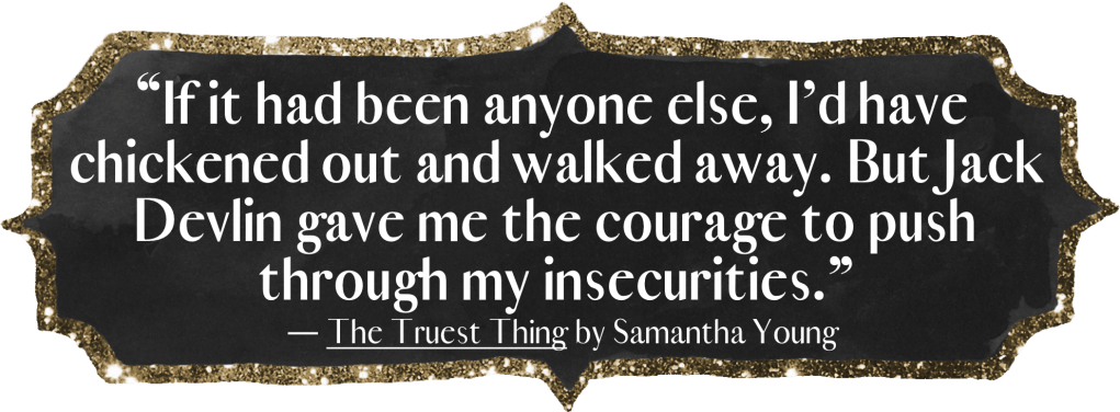 "If it had been anyone else, I’d have chickened out and walked away. But Jack Devlin gave me the courage to push through my insecurities." - The Truest Thing